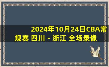 2024年10月24日CBA常规赛 四川 - 浙江 全场录像